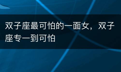双子座最可怕的一面女，双子座专一到可怕