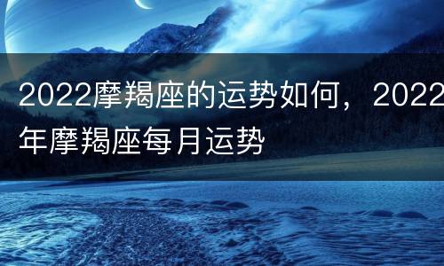 2022摩羯座的运势如何，2022年摩羯座每月运势