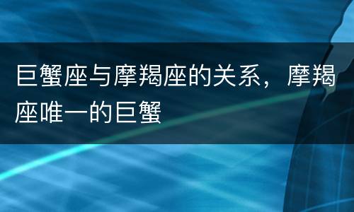 巨蟹座与摩羯座的关系，摩羯座唯一的巨蟹