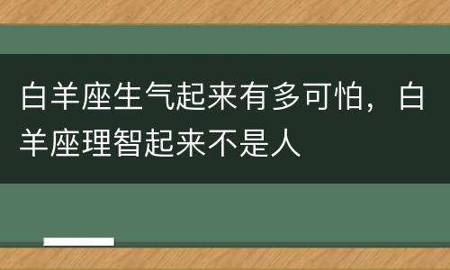 白羊座生气起来有多可怕，白羊座理智起来不是人