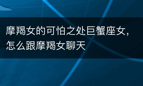 摩羯女的可怕之处巨蟹座女，怎么跟摩羯女聊天