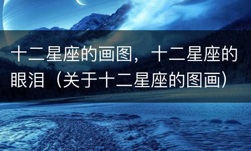 十二星座的画图，十二星座的眼泪（关于十二星座的图画）