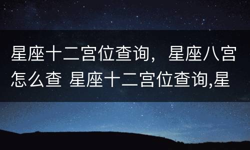 星座十二宫位查询，星座八宫怎么查 星座十二宫位查询,星座八宫怎么查询