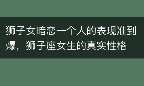 狮子女暗恋一个人的表现准到爆，狮子座女生的真实性格