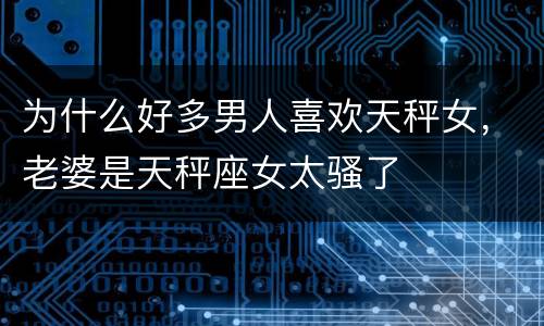 为什么好多男人喜欢天秤女，老婆是天秤座女太骚了