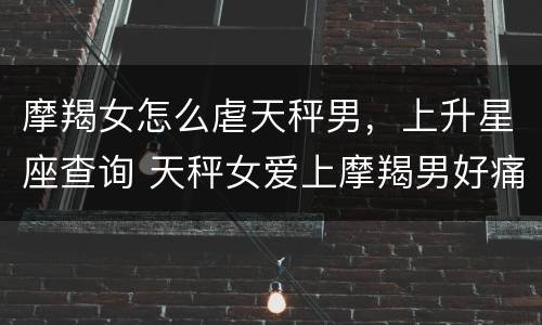摩羯女怎么虐天秤男，上升星座查询 天秤女爱上摩羯男好痛苦