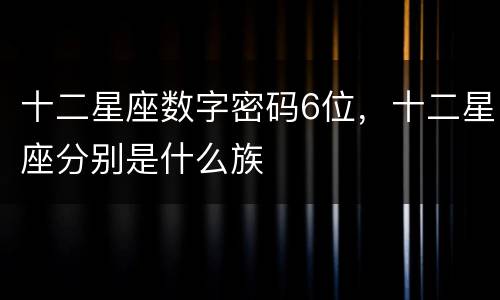 十二星座数字密码6位，十二星座分别是什么族