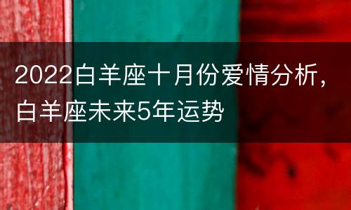 2022白羊座十月份爱情分析，白羊座未来5年运势