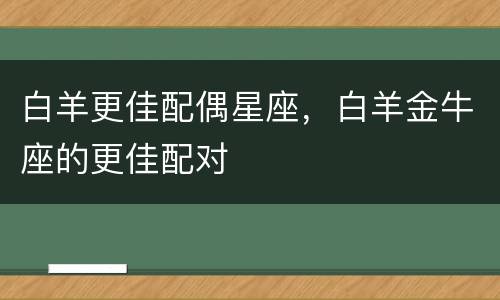 白羊更佳配偶星座，白羊金牛座的更佳配对