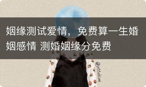 姻缘测试爱情，免费算一生婚姻感情 测婚姻缘分免费