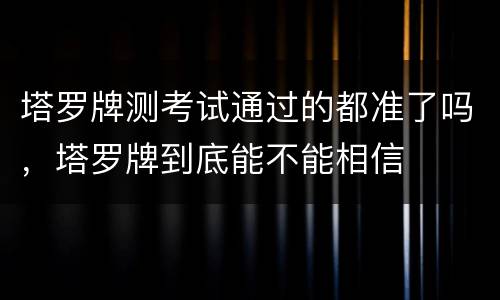 塔罗牌测考试通过的都准了吗，塔罗牌到底能不能相信