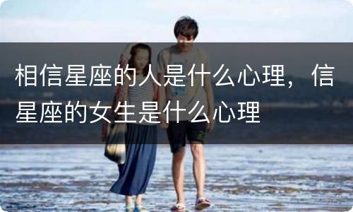相信星座的人是什么心理，信星座的女生是什么心理