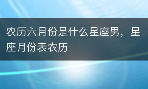 农历六月份是什么星座男，星座月份表农历