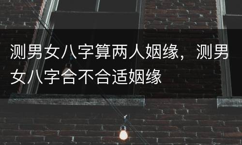 测男女八字算两人姻缘，测男女八字合不合适姻缘