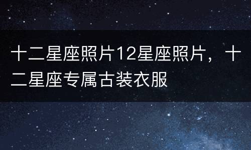 十二星座照片12星座照片，十二星座专属古装衣服