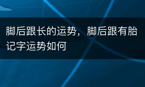 脚后跟长的运势，脚后跟有胎记字运势如何