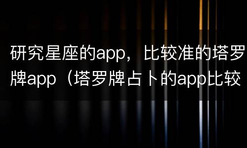 研究星座的app，比较准的塔罗牌app（塔罗牌占卜的app比较准的）
