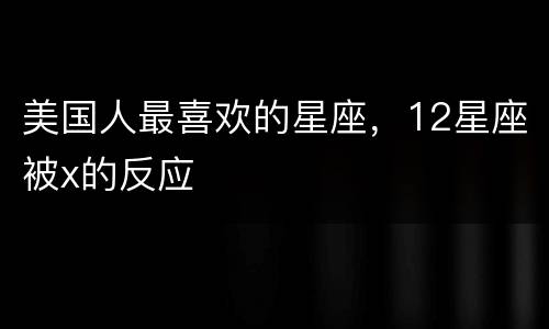 美国人最喜欢的星座，12星座被x的反应