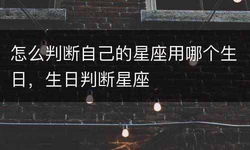怎么判断自己的星座用哪个生日，生日判断星座