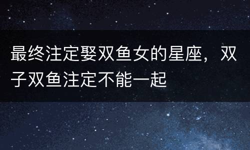 最终注定娶双鱼女的星座，双子双鱼注定不能一起