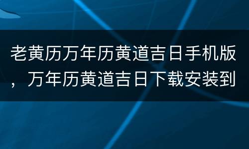 老黄历万年历黄道吉日手机版，万年历黄道吉日下载安装到手机