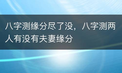 八字测缘分尽了没，八字测两人有没有夫妻缘分