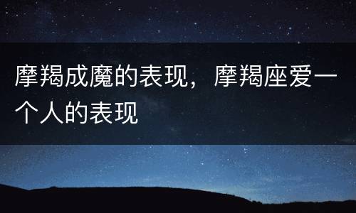 摩羯成魔的表现，摩羯座爱一个人的表现