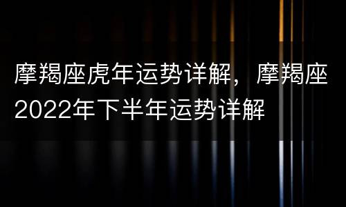 摩羯座虎年运势详解，摩羯座2022年下半年运势详解