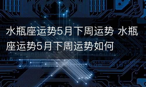 水瓶座运势5月下周运势 水瓶座运势5月下周运势如何