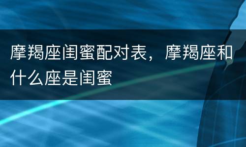 摩羯座闺蜜配对表，摩羯座和什么座是闺蜜