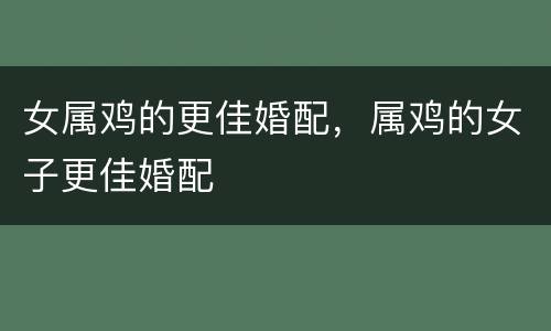 女属鸡的更佳婚配，属鸡的女子更佳婚配