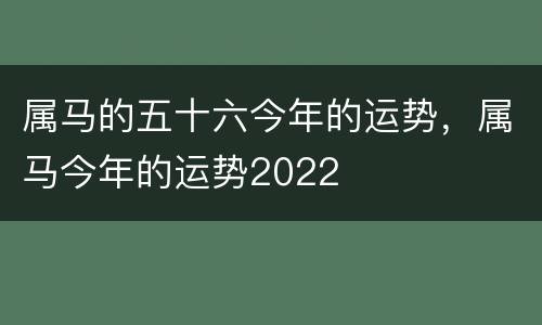 属马的五十六今年的运势，属马今年的运势2022