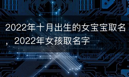 2022年十月出生的女宝宝取名，2022年女孩取名字