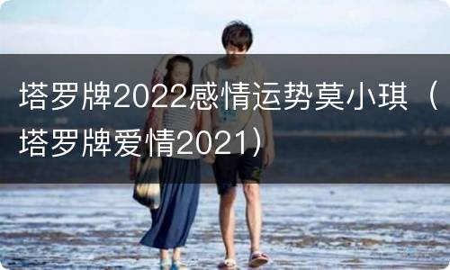 塔罗牌2022感情运势莫小琪（塔罗牌爱情2021）