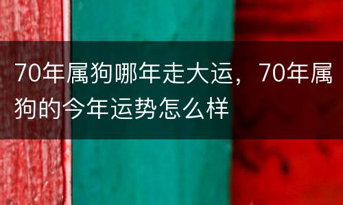 70年属狗哪年走大运，70年属狗的今年运势怎么样