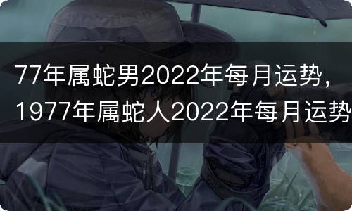 77年属蛇男2022年每月运势，1977年属蛇人2022年每月运势如何