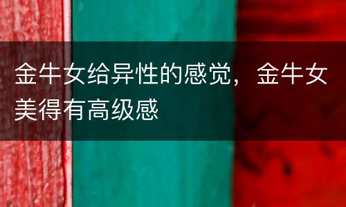 金牛女给异性的感觉，金牛女美得有高级感
