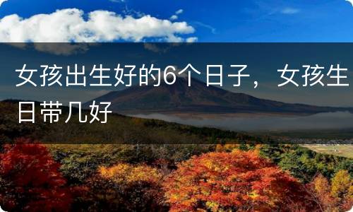 女孩出生好的6个日子，女孩生日带几好