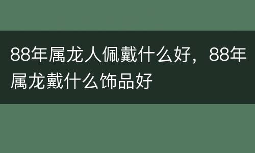 88年属龙人佩戴什么好，88年属龙戴什么饰品好