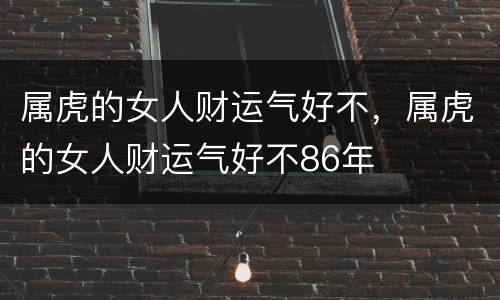 属虎的女人财运气好不，属虎的女人财运气好不86年