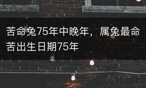 苦命兔75年中晚年，属兔最命苦出生日期75年