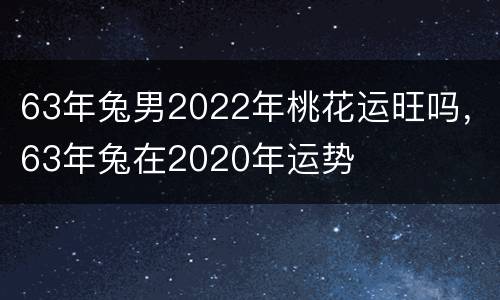 63年兔男2022年桃花运旺吗，63年兔在2020年运势