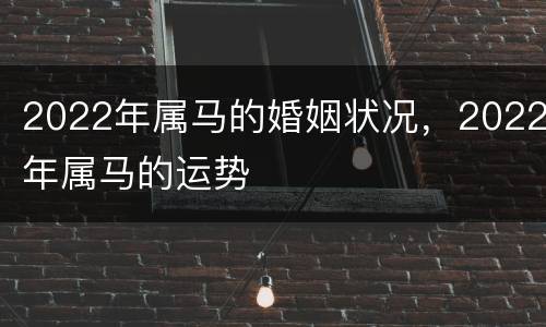 2022年属马的婚姻状况，2022年属马的运势
