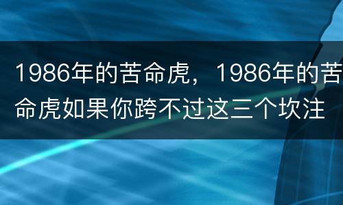 1986年的苦命虎，1986年的苦命虎如果你跨不过这三个坎注定痛苦