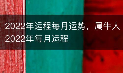 2022年运程每月运势，属牛人2022年每月运程