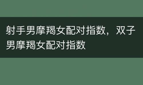 射手男摩羯女配对指数，双子男摩羯女配对指数