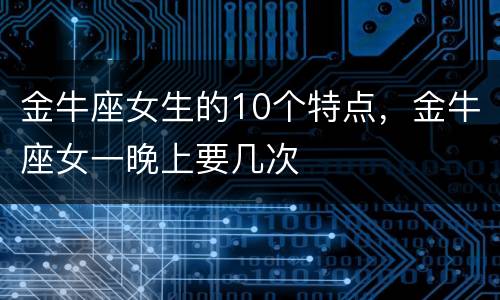 金牛座女生的10个特点，金牛座女一晚上要几次