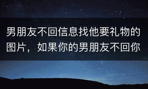 男朋友不回信息找他要礼物的图片，如果你的男朋友不回你信息但是他有发说说