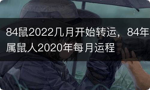 84鼠2022几月开始转运，84年属鼠人2020年每月运程