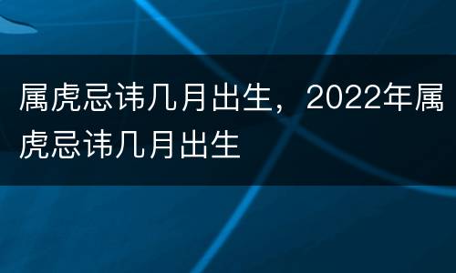 属虎忌讳几月出生，2022年属虎忌讳几月出生